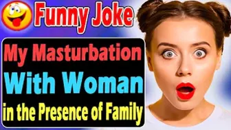 Funny Joke : My M*sturbation With a Woman in the Presence of MY Family